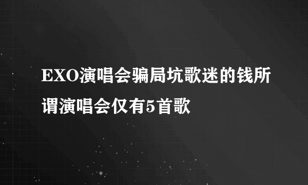 EXO演唱会骗局坑歌迷的钱所谓演唱会仅有5首歌