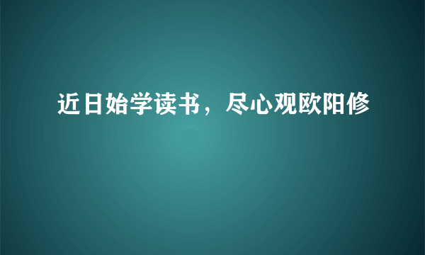 近日始学读书，尽心观欧阳修