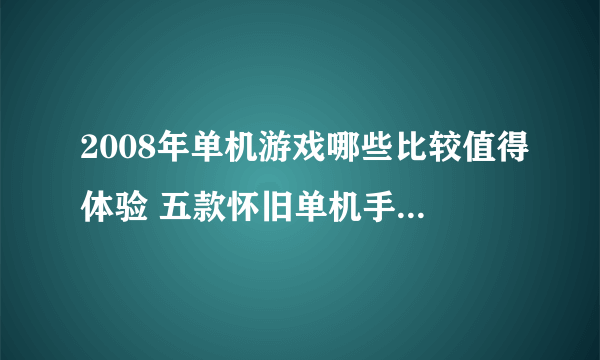 2008年单机游戏哪些比较值得体验 五款怀旧单机手游合集大全