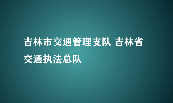 吉林市交通管理支队 吉林省交通执法总队