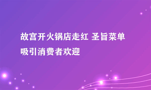 故宫开火锅店走红 圣旨菜单吸引消费者欢迎