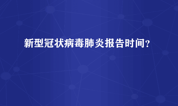 新型冠状病毒肺炎报告时间？