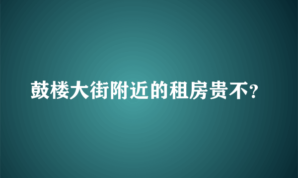 鼓楼大街附近的租房贵不？