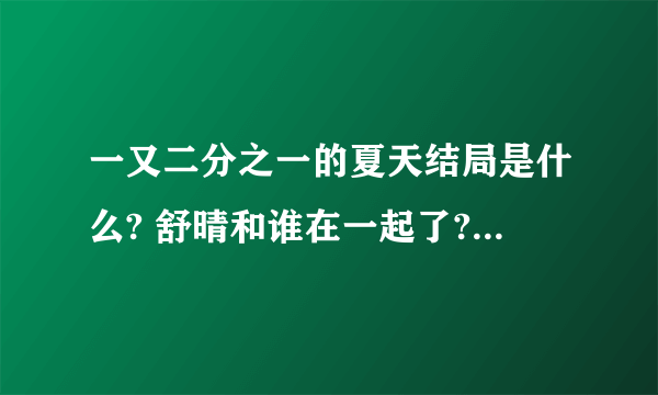 一又二分之一的夏天结局是什么? 舒晴和谁在一起了?回答正确必有三十分？