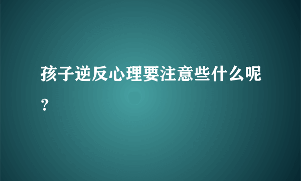 孩子逆反心理要注意些什么呢？