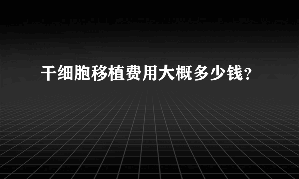 干细胞移植费用大概多少钱？