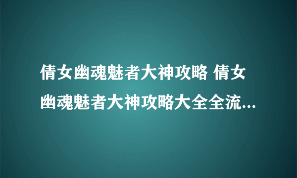 倩女幽魂魅者大神攻略 倩女幽魂魅者大神攻略大全全流程通关攻略