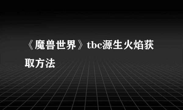 《魔兽世界》tbc源生火焰获取方法