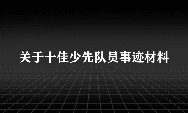 关于十佳少先队员事迹材料