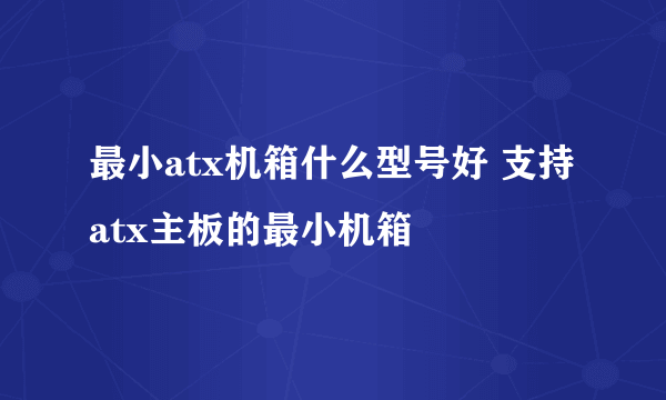 最小atx机箱什么型号好 支持atx主板的最小机箱