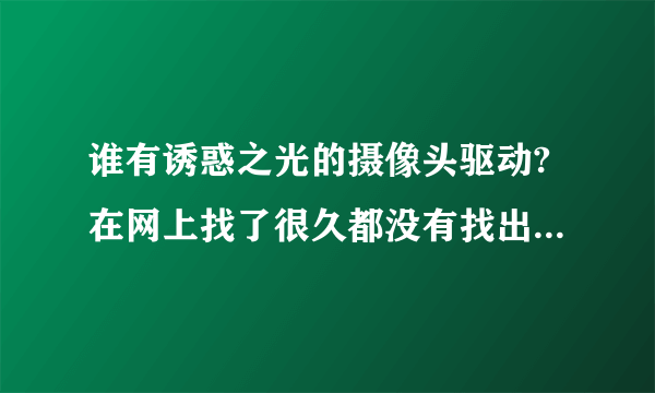 谁有诱惑之光的摄像头驱动?在网上找了很久都没有找出,万能驱动也没有用很是郁闷