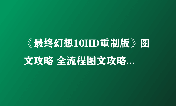 《最终幻想10HD重制版》图文攻略 全流程图文攻略及系统详解