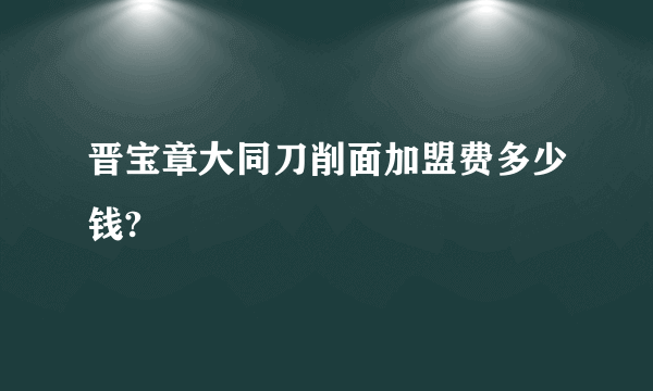 晋宝章大同刀削面加盟费多少钱?