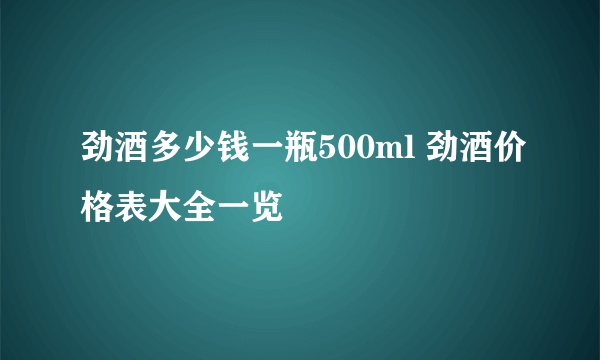 劲酒多少钱一瓶500ml 劲酒价格表大全一览