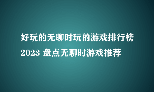 好玩的无聊时玩的游戏排行榜2023 盘点无聊时游戏推荐