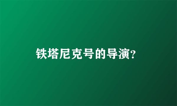 铁塔尼克号的导演？