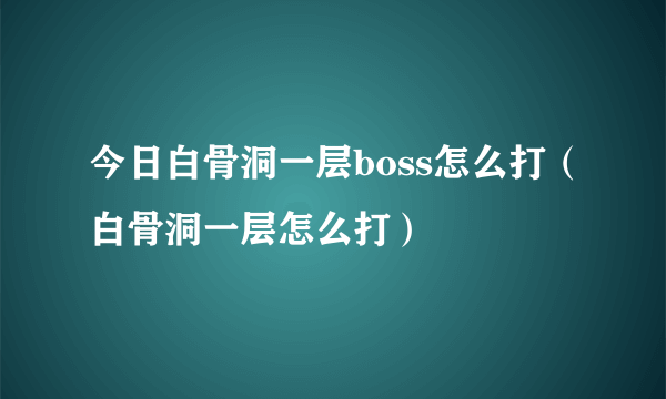 今日白骨洞一层boss怎么打（白骨洞一层怎么打）