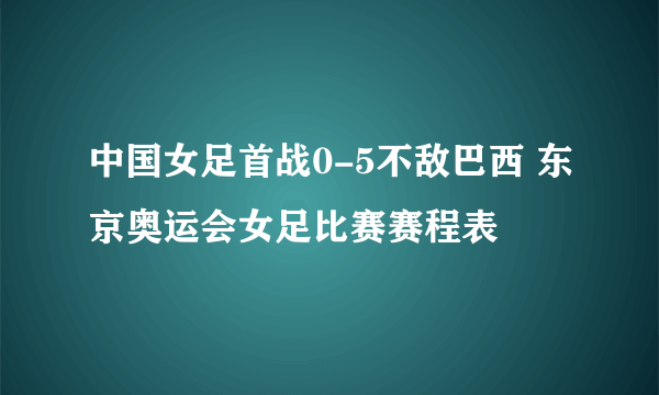 中国女足首战0-5不敌巴西 东京奥运会女足比赛赛程表