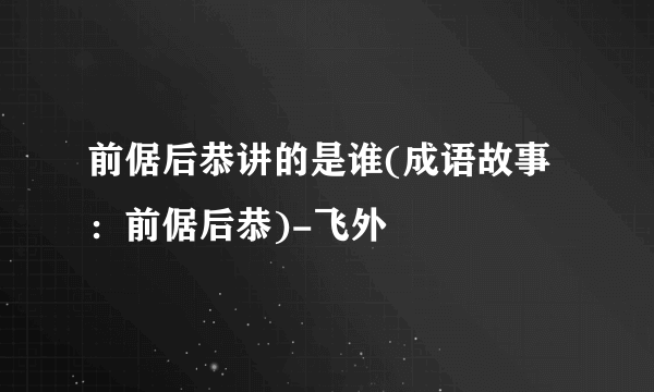 前倨后恭讲的是谁(成语故事：前倨后恭)-飞外