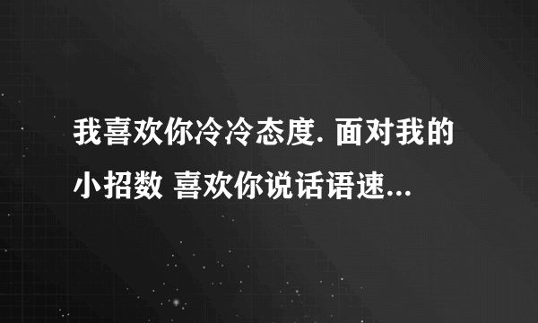 我喜欢你冷冷态度. 面对我的小招数 喜欢你说话语速..陪你逛街.买衣服 我喜欢你的小糊涂 想要牵你过马路...