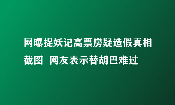 网曝捉妖记高票房疑造假真相截图  网友表示替胡巴难过