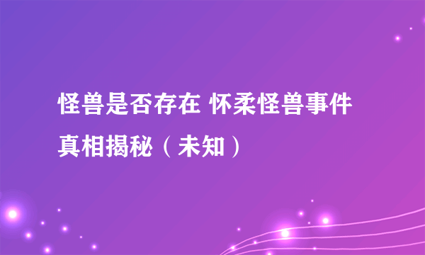 怪兽是否存在 怀柔怪兽事件真相揭秘（未知）