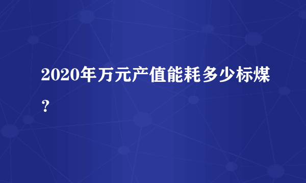 2020年万元产值能耗多少标煤？