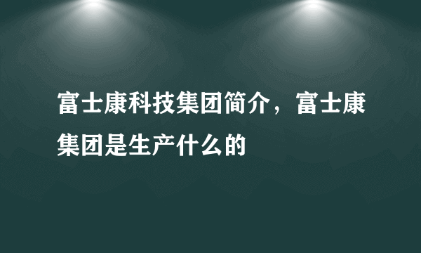 富士康科技集团简介，富士康集团是生产什么的