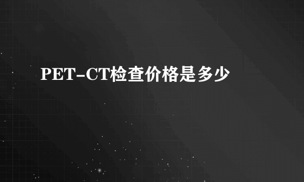 PET-CT检查价格是多少