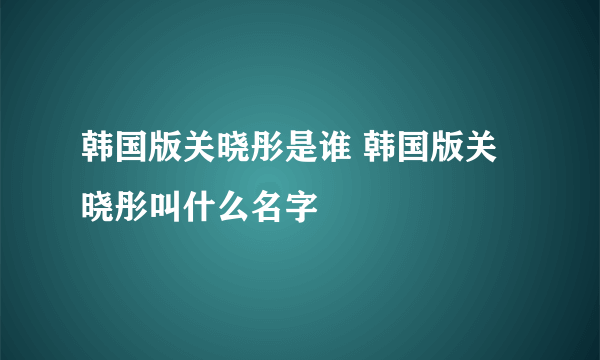 韩国版关晓彤是谁 韩国版关晓彤叫什么名字