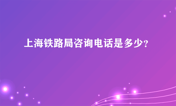 上海铁路局咨询电话是多少？