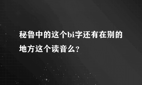 秘鲁中的这个bi字还有在别的地方这个读音么？