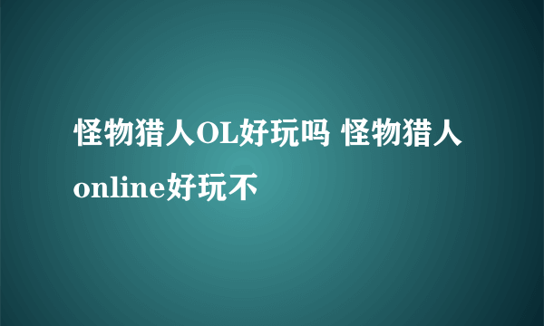 怪物猎人OL好玩吗 怪物猎人online好玩不