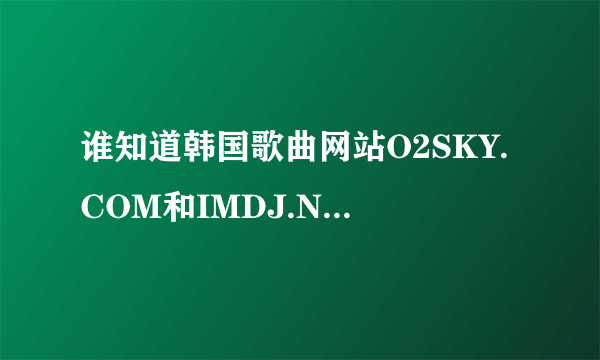 谁知道韩国歌曲网站O2SKY.COM和IMDJ.NET之外的网站这两个为什么最近下载不了呢