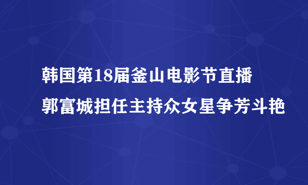 韩国第18届釜山电影节直播 郭富城担任主持众女星争芳斗艳