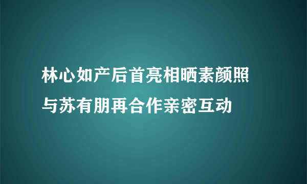 林心如产后首亮相晒素颜照 与苏有朋再合作亲密互动