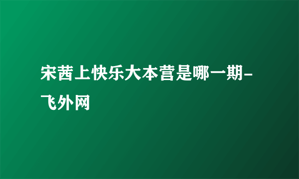 宋茜上快乐大本营是哪一期-飞外网