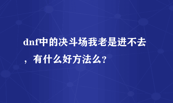 dnf中的决斗场我老是进不去，有什么好方法么？