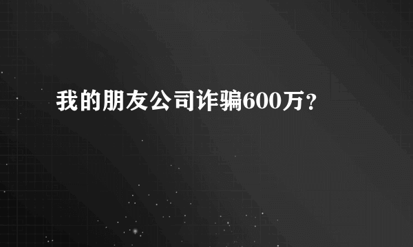 我的朋友公司诈骗600万？