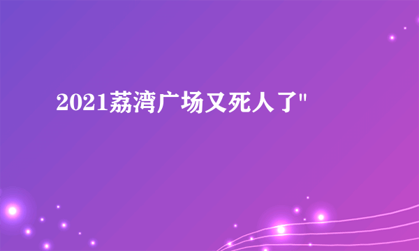 2021荔湾广场又死人了