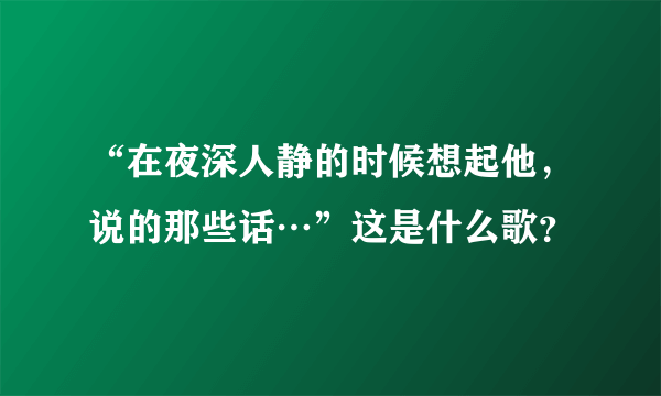 “在夜深人静的时候想起他，说的那些话…”这是什么歌？