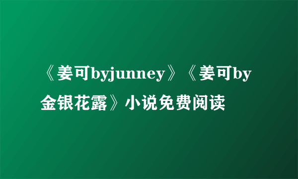 《姜可byjunney》《姜可by金银花露》小说免费阅读