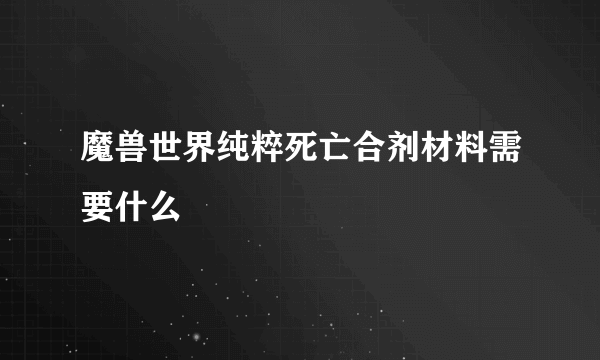 魔兽世界纯粹死亡合剂材料需要什么