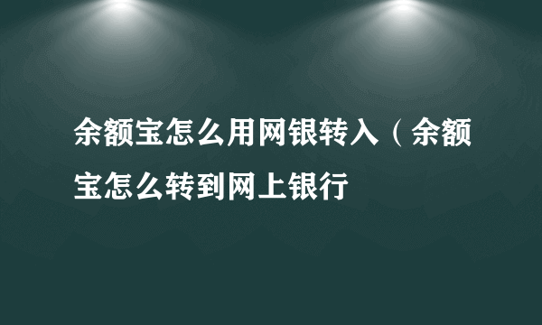 余额宝怎么用网银转入（余额宝怎么转到网上银行