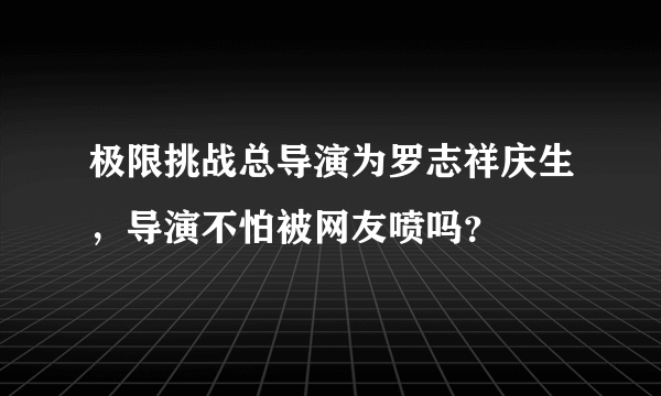 极限挑战总导演为罗志祥庆生，导演不怕被网友喷吗？