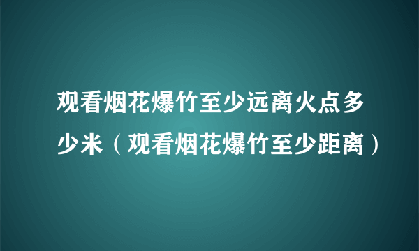 观看烟花爆竹至少远离火点多少米（观看烟花爆竹至少距离）