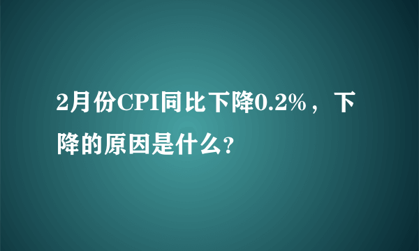 2月份CPI同比下降0.2%，下降的原因是什么？