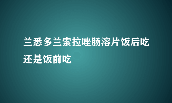 兰悉多兰索拉唑肠溶片饭后吃还是饭前吃