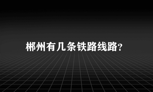 郴州有几条铁路线路？