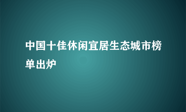 中国十佳休闲宜居生态城市榜单出炉